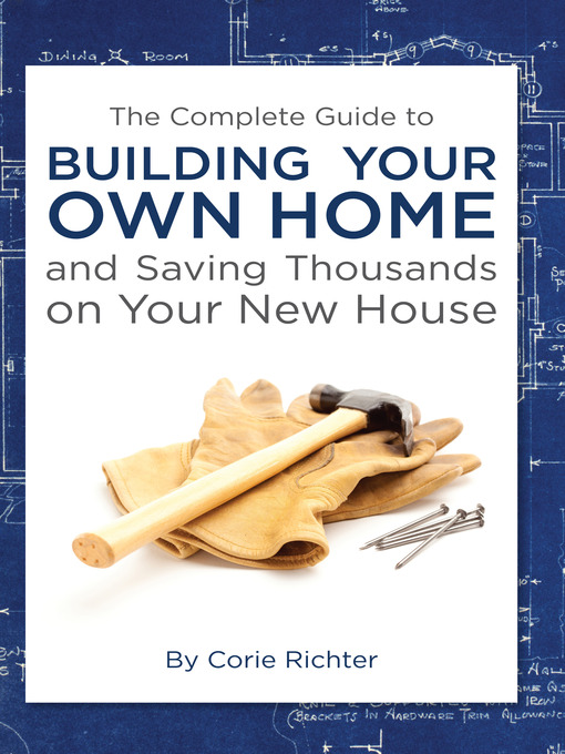 Title details for The Complete Guide to Building Your Own Home and Saving Thousands on Your New House by Corie Richter - Wait list